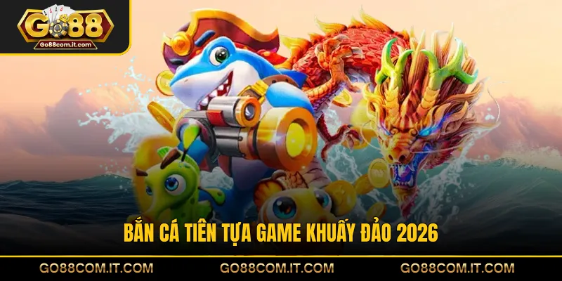 Bắn Cá Tiên tựa game khuấy đảo 2026