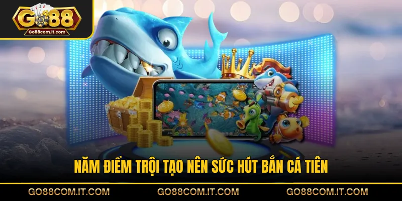 Năm điểm trội tạo nên sức hút Bắn Cá Tiên